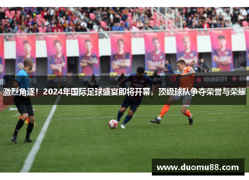 激烈角逐！2024年国际足球盛宴即将开幕，顶级球队争夺荣誉与荣耀