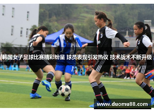 韩国女子足球比赛精彩纷呈 球员表现引发热议 技术战术不断升级